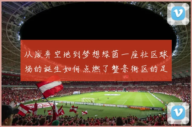 从废弃空地到梦想绿茵一座社区球场的诞生如何点燃了整条街区的足球热情