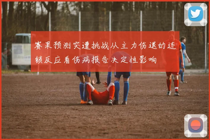 赛果预测突遭挑战从主力伤退的连锁反应看伤病报告决定性影响