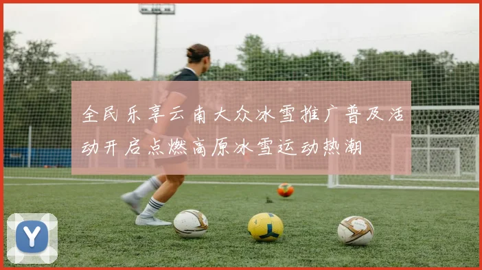 全民乐享云南大众冰雪推广普及活动开启点燃高原冰雪运动热潮