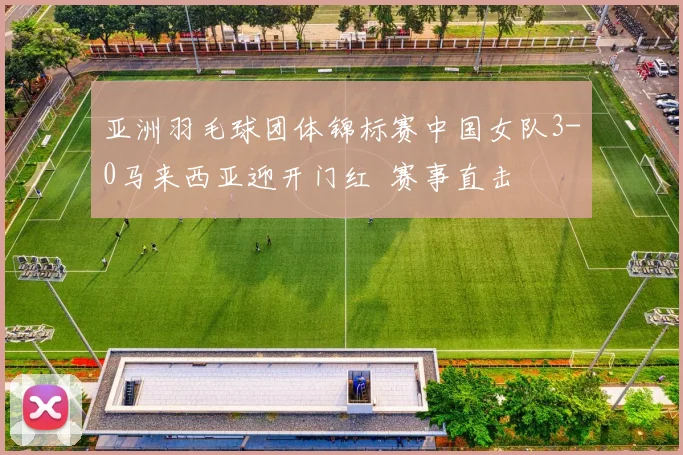 亚洲羽毛球团体锦标赛中国女队3-0马来西亚迎开门红  赛事直击