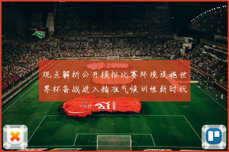 观点解析公开模拟比赛环境设施世界杯备战进入精准气候训练新时代